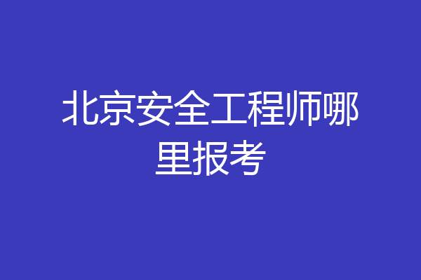 北京安全工程师哪里报考