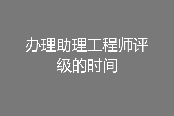 办理助理工程师评级的时间