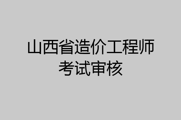 山西省造价工程师考试审核