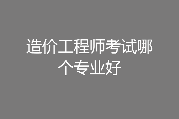 造价工程师考试哪个专业好