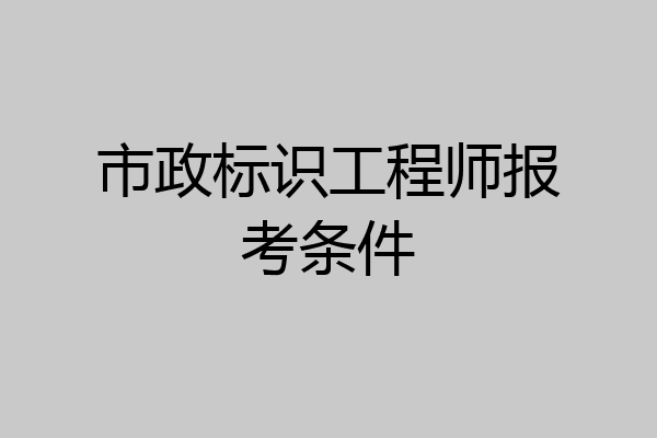 市政标识工程师报考条件