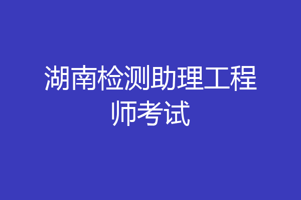 湖南检测助理工程师考试