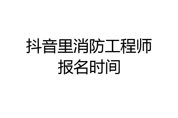 抖音里消防工程师报名时间