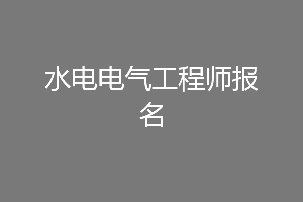水电电气工程师报名