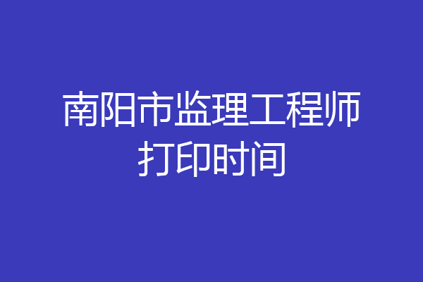 南阳市监理工程师打印时间