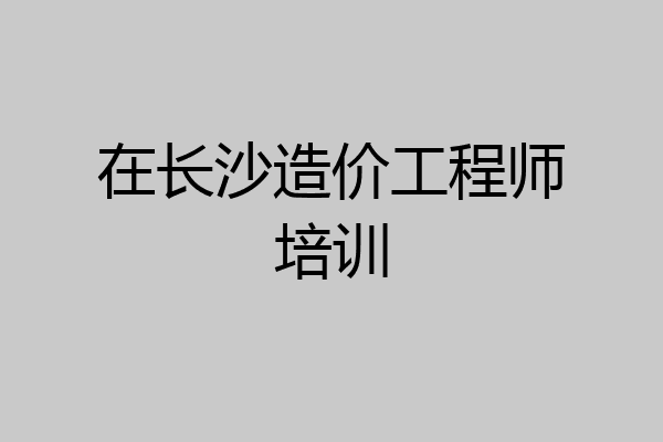 在长沙造价工程师培训