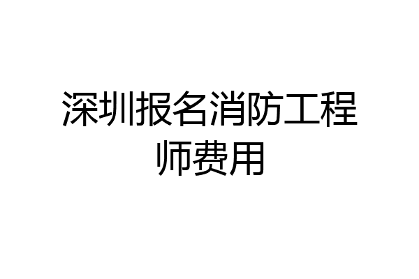 深圳报名消防工程师费用