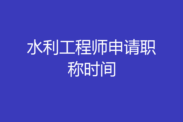 水利工程师申请职称时间
