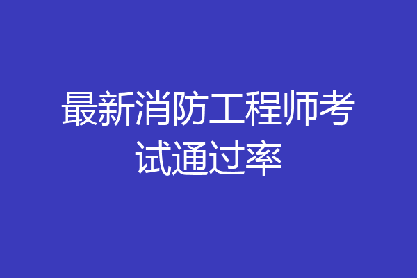 最新消防工程师考试通过率