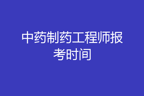 中药制药工程师报考时间