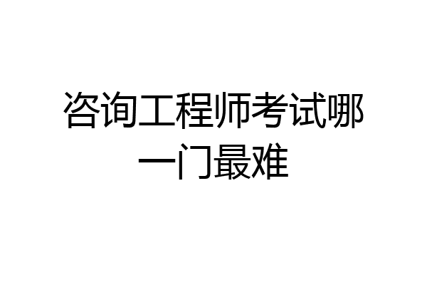 咨询工程师考试哪一门最难