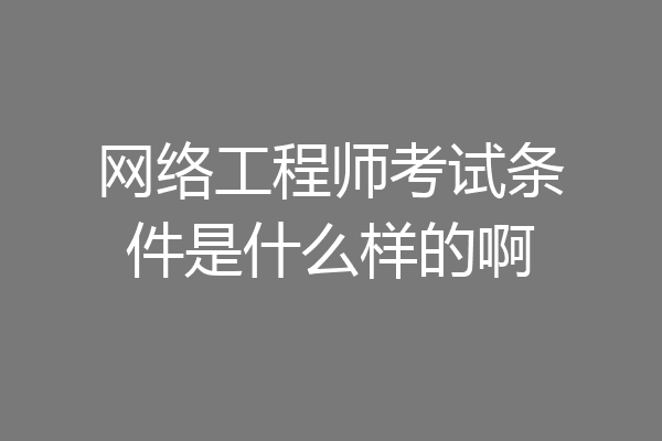 网络工程师考试条件是什么样的啊