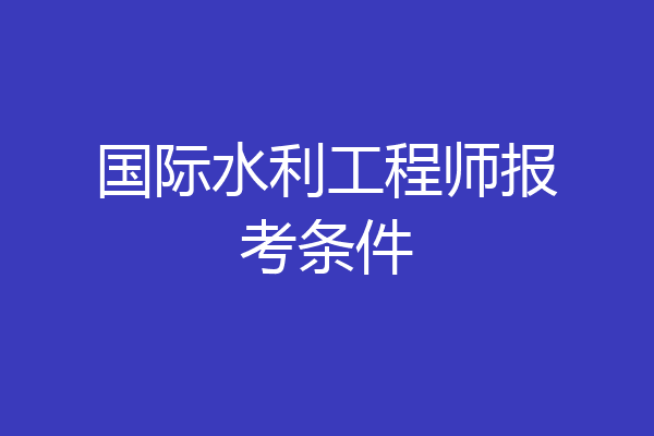 国际水利工程师报考条件