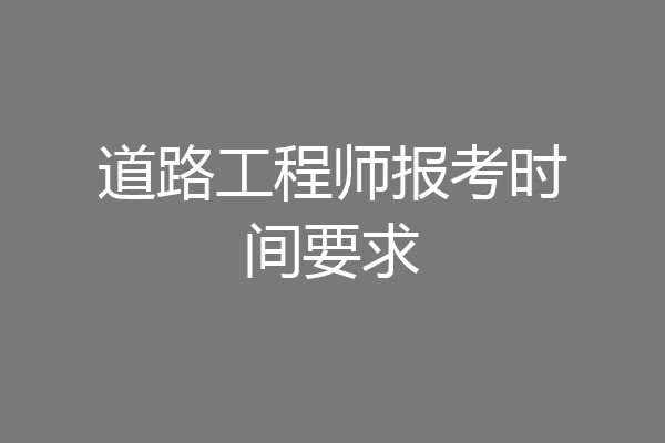 道路工程师报考时间要求