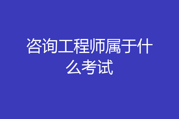 咨询工程师属于什么考试