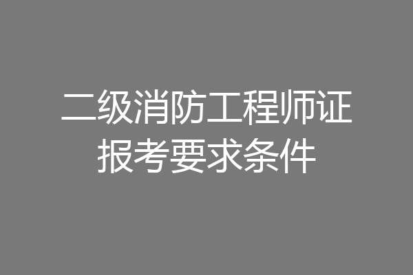 二级消防工程师证报考要求条件
