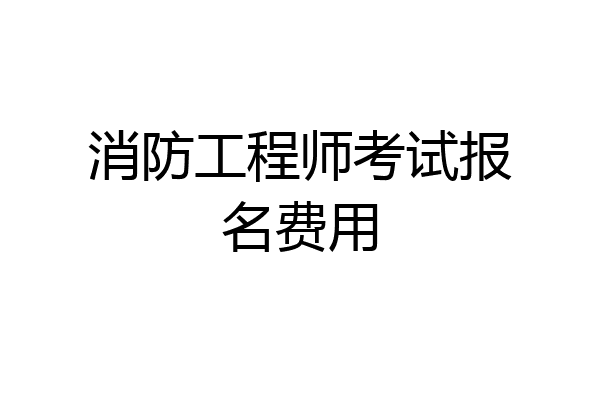 消防工程师考试报名费用