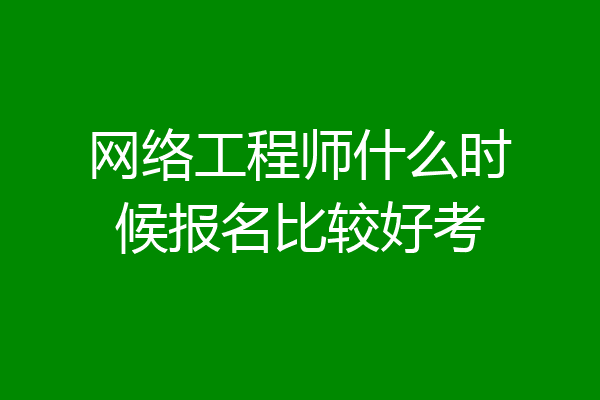网络工程师什么时候报名比较好考