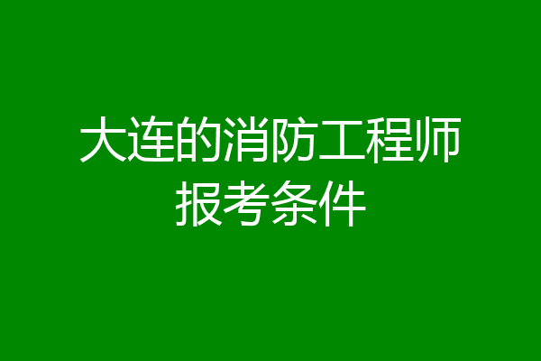 大连的消防工程师报考条件