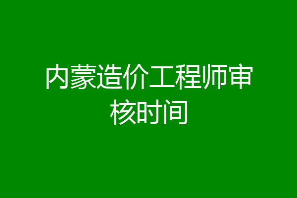内蒙造价工程师审核时间