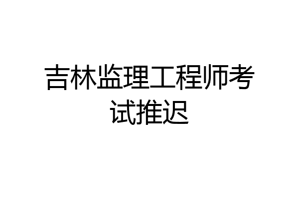 吉林监理工程师考试推迟