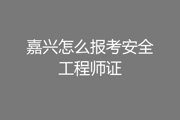 嘉兴怎么报考安全工程师证