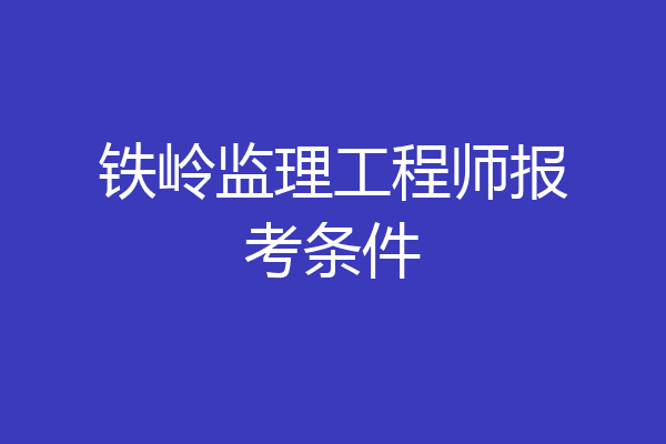 铁岭监理工程师报考条件