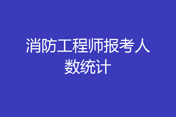 消防工程师报考人数统计