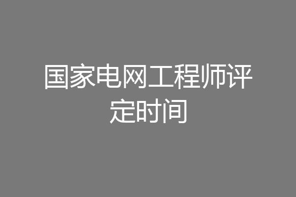 国家电网工程师评定时间