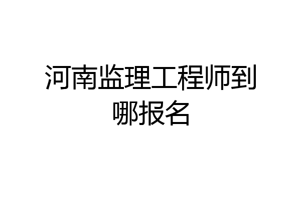 河南监理工程师到哪报名