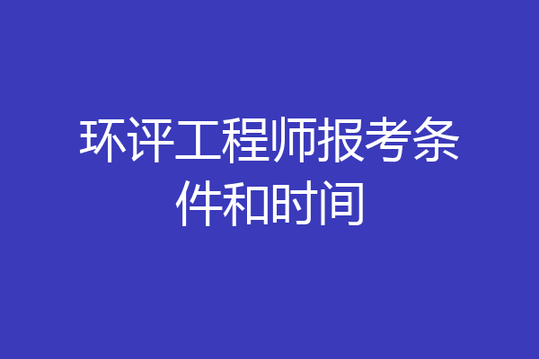 环评工程师报考条件和时间