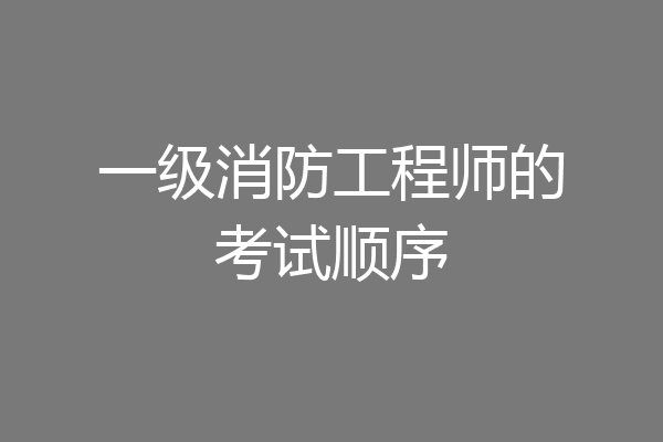 一级消防工程师的考试顺序