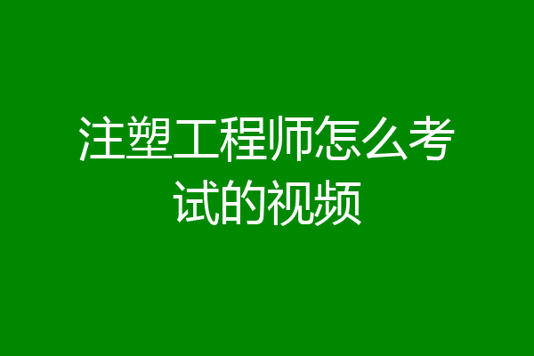 注塑工程师怎么考试的视频