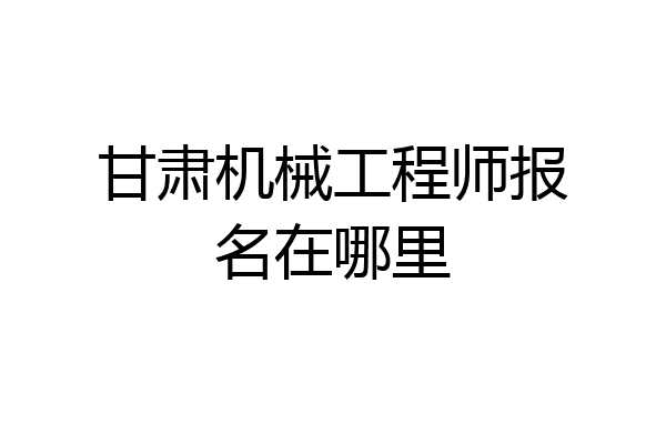 甘肃机械工程师报名在哪里
