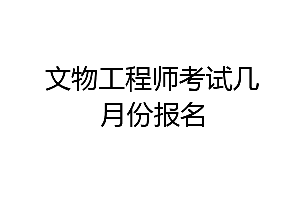 文物工程师考试几月份报名