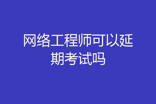 网络工程师可以延期考试吗