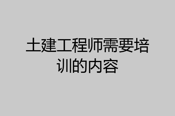 土建工程师需要培训的内容