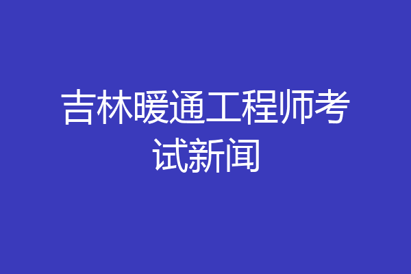 吉林暖通工程师考试新闻