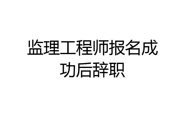 监理工程师报名成功后辞职