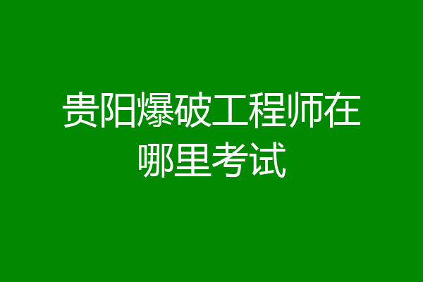 贵阳爆破工程师在哪里考试