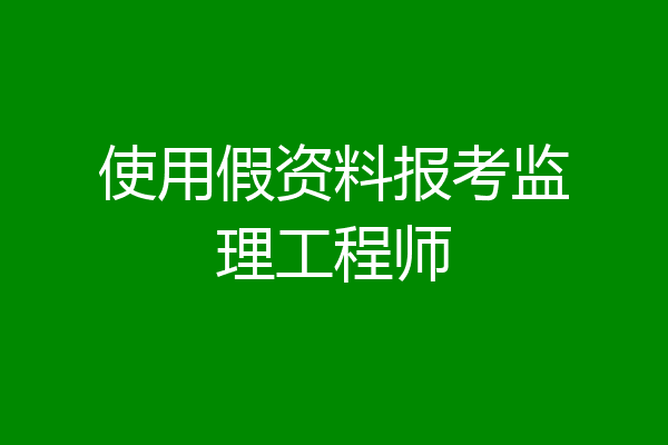使用假资料报考监理工程师