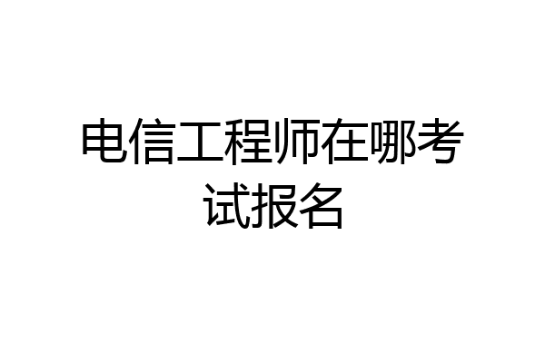 电信工程师在哪考试报名