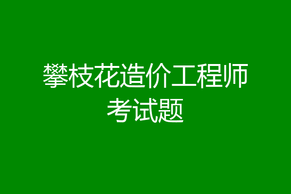攀枝花造价工程师考试题