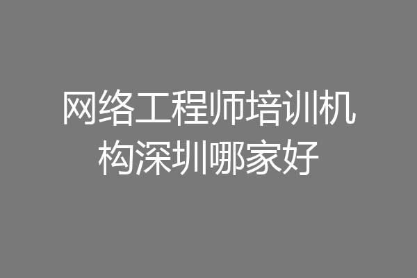 网络工程师培训机构深圳哪家好