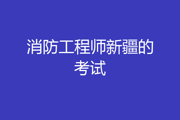 消防工程师新疆的考试