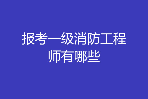 报考一级消防工程师有哪些