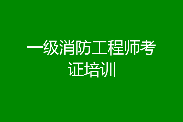 一级消防工程师考证培训