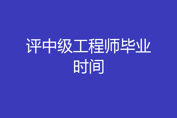 评中级工程师毕业时间