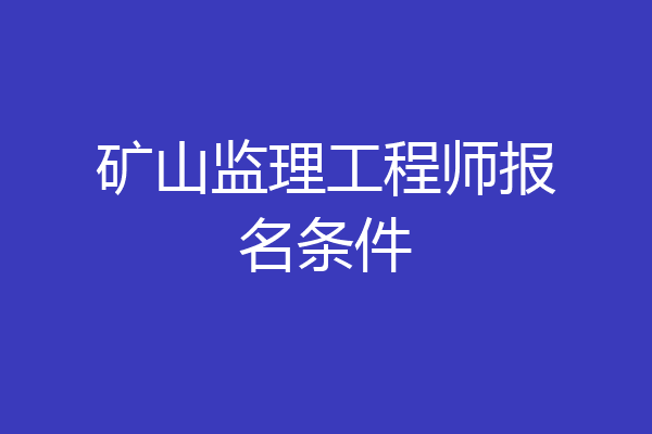矿山监理工程师报名条件