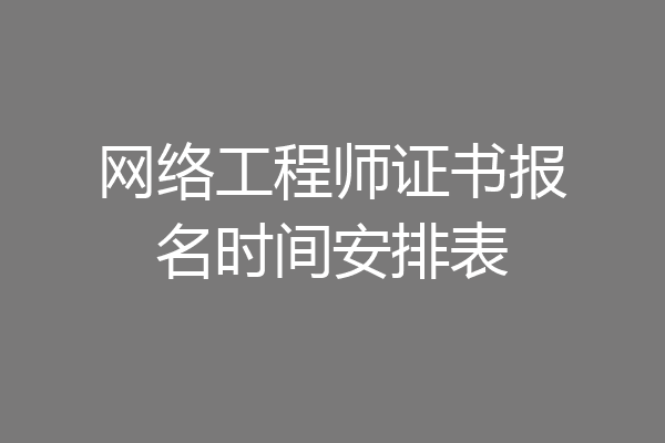网络工程师证书报名时间安排表
